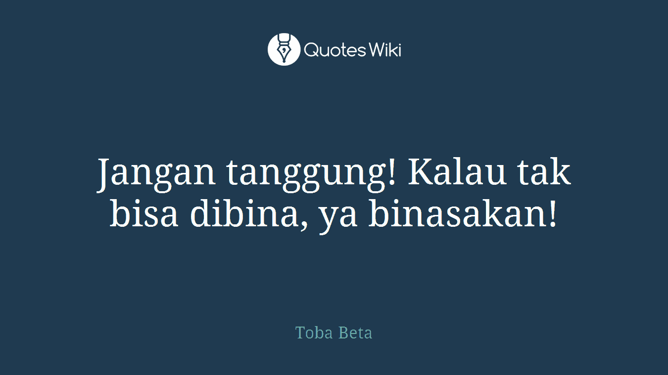 Jangan tanggung! Kalau tak bisa dibina, ya binasakan!