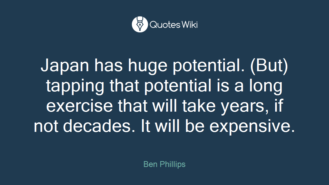 Japan has huge potential. (But) tapping that potential is a long exercise that will take years, if not decades. It will be expensive.