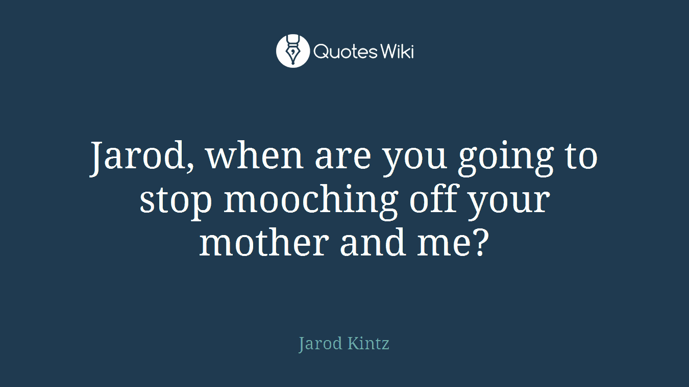 Jarod, when are you going to stop mooching off your mother and me?