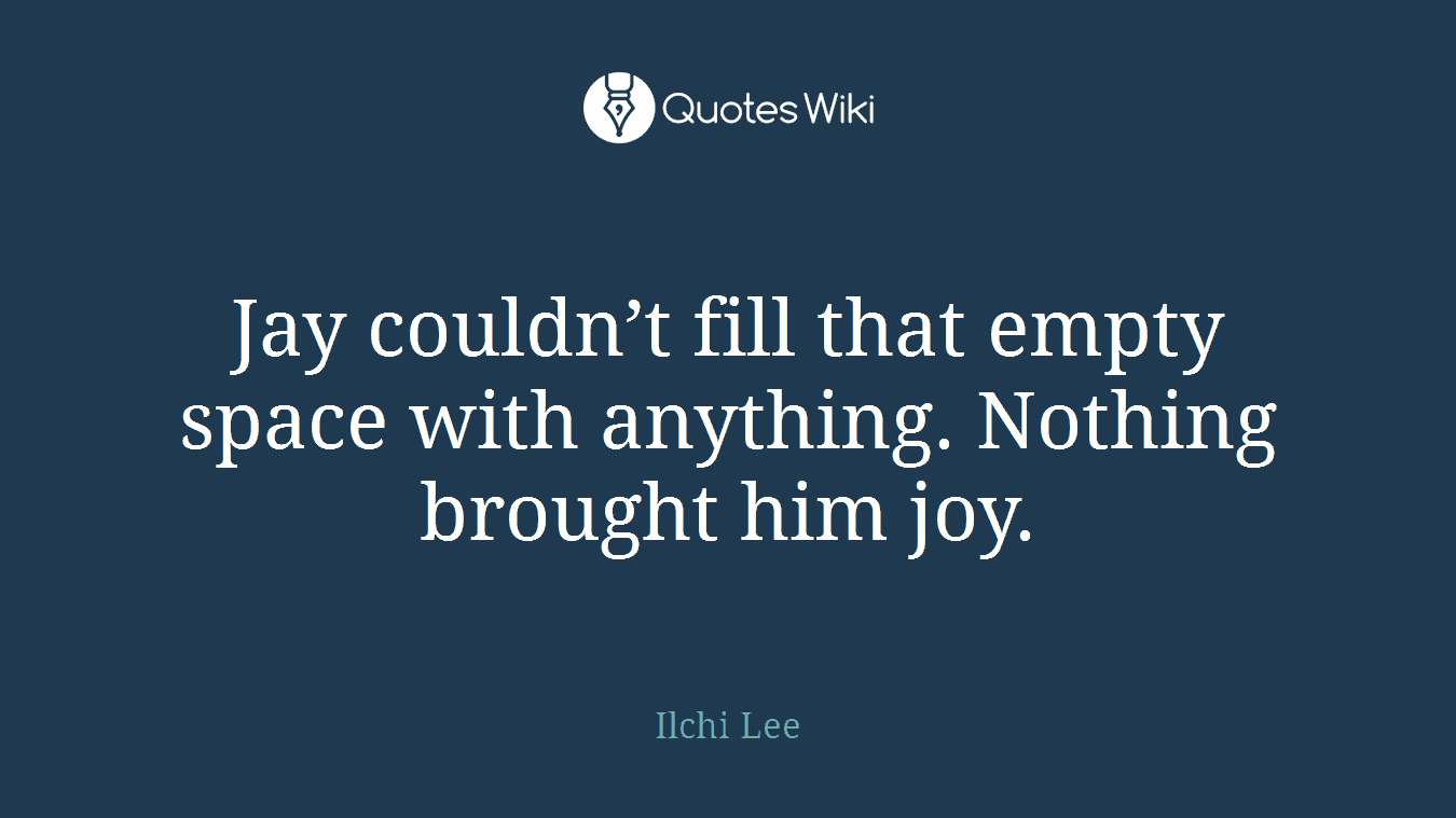 Jay couldn’t fill that empty space with anything. Nothing brought him joy.