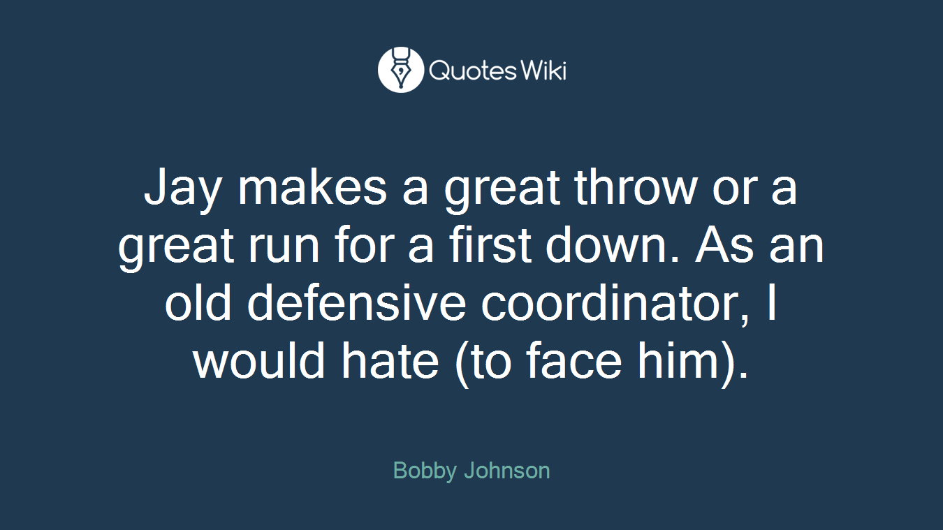 Jay makes a great throw or a great run for a first down. As an old defensive coordinator, I would hate (to face him).