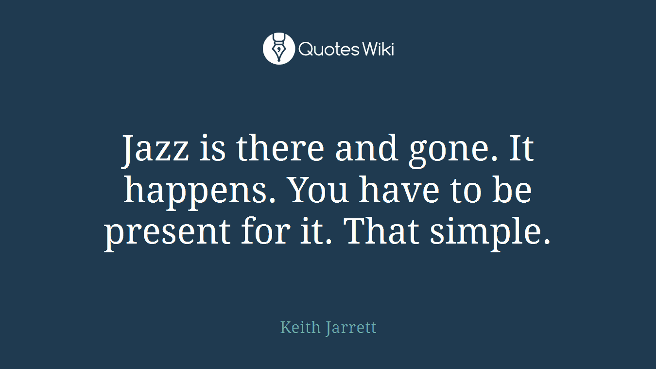 Jazz is there and gone. It happens. You have to be present for it. That simple.