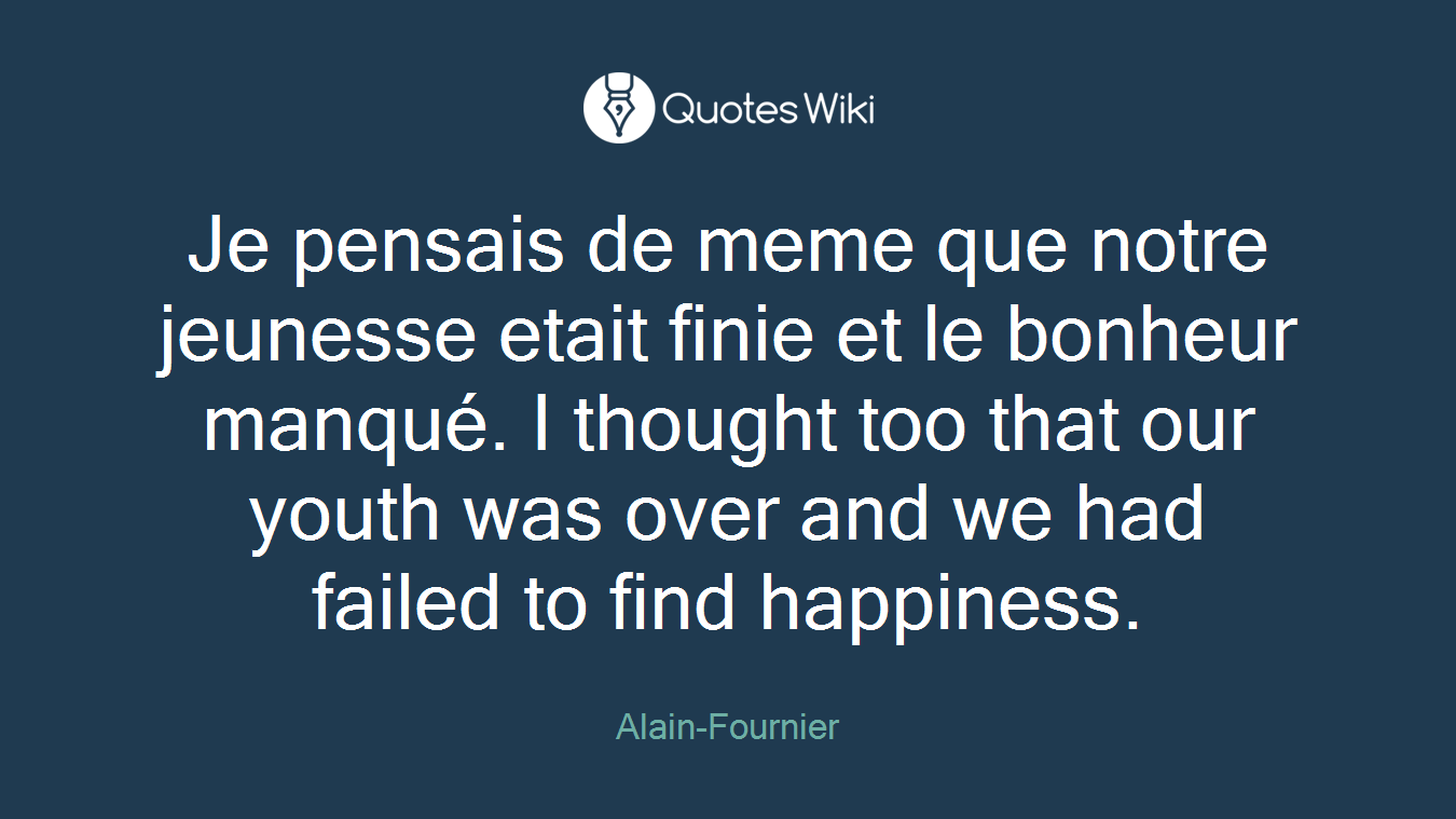 Je pensais de meme que notre jeunesse etait finie et le bonheur manqué. I thought too that our youth was over and we had failed to find happiness.