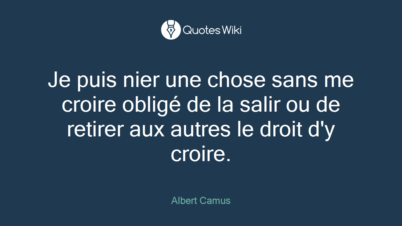 Je puis nier une chose sans me croire obligé de la salir ou de retirer aux autres le droit d'y croire.