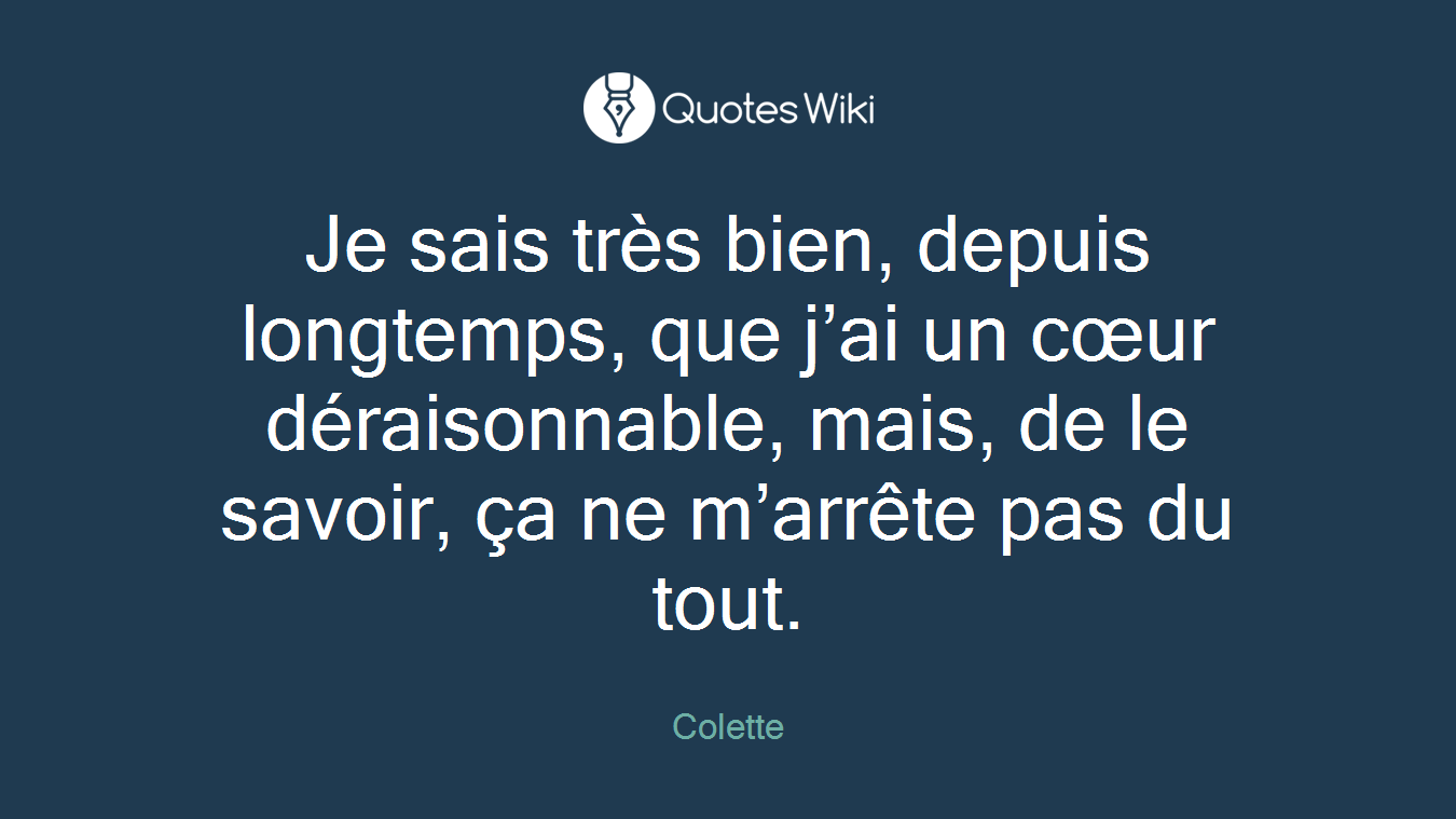 Je sais très bien, depuis longtemps, que j’ai un cœur déraisonnable, mais, de le savoir, ça ne m’arrête pas du tout.