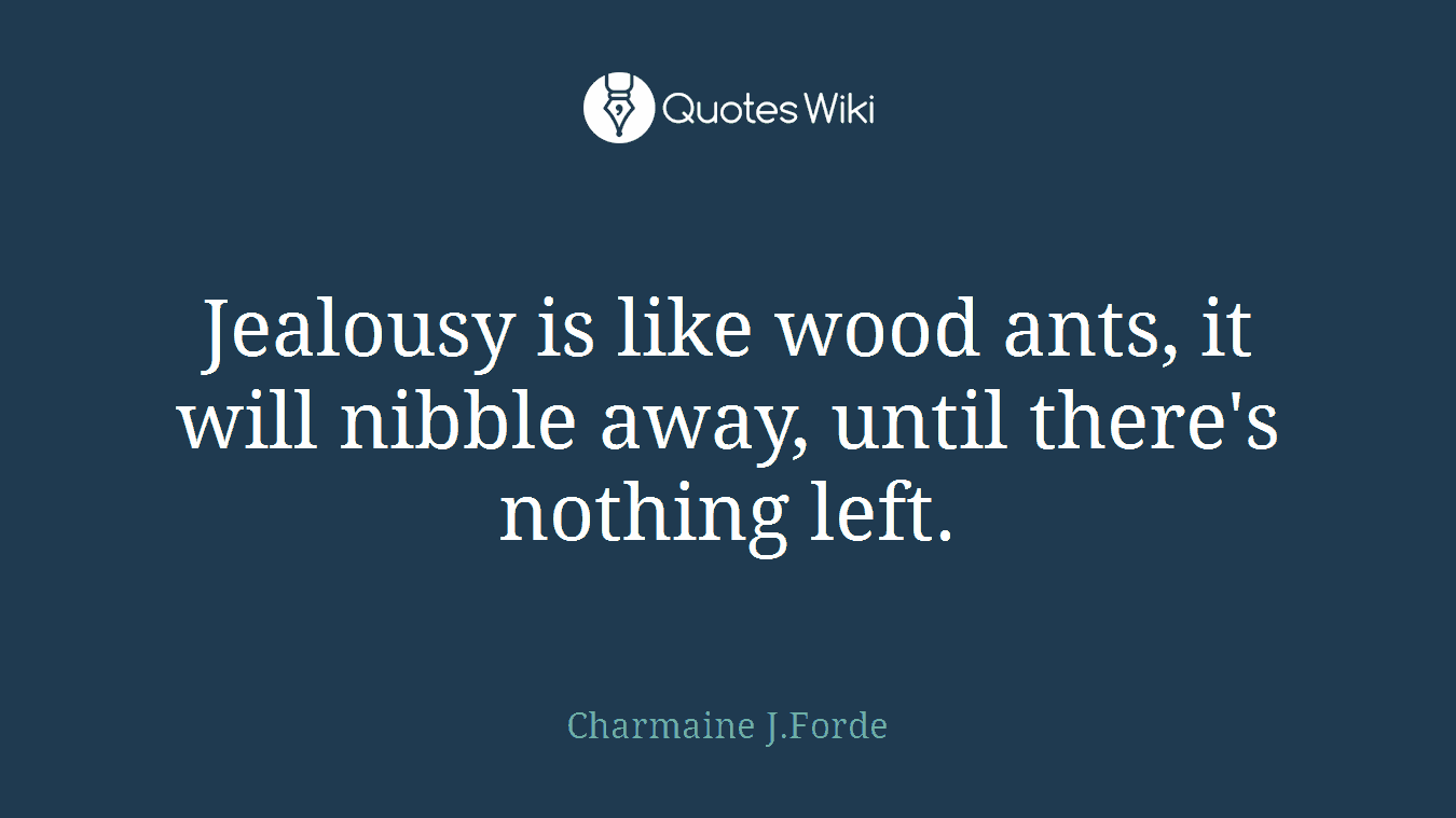 Jealousy is like wood ants, it will nibble away, until there's nothing left.