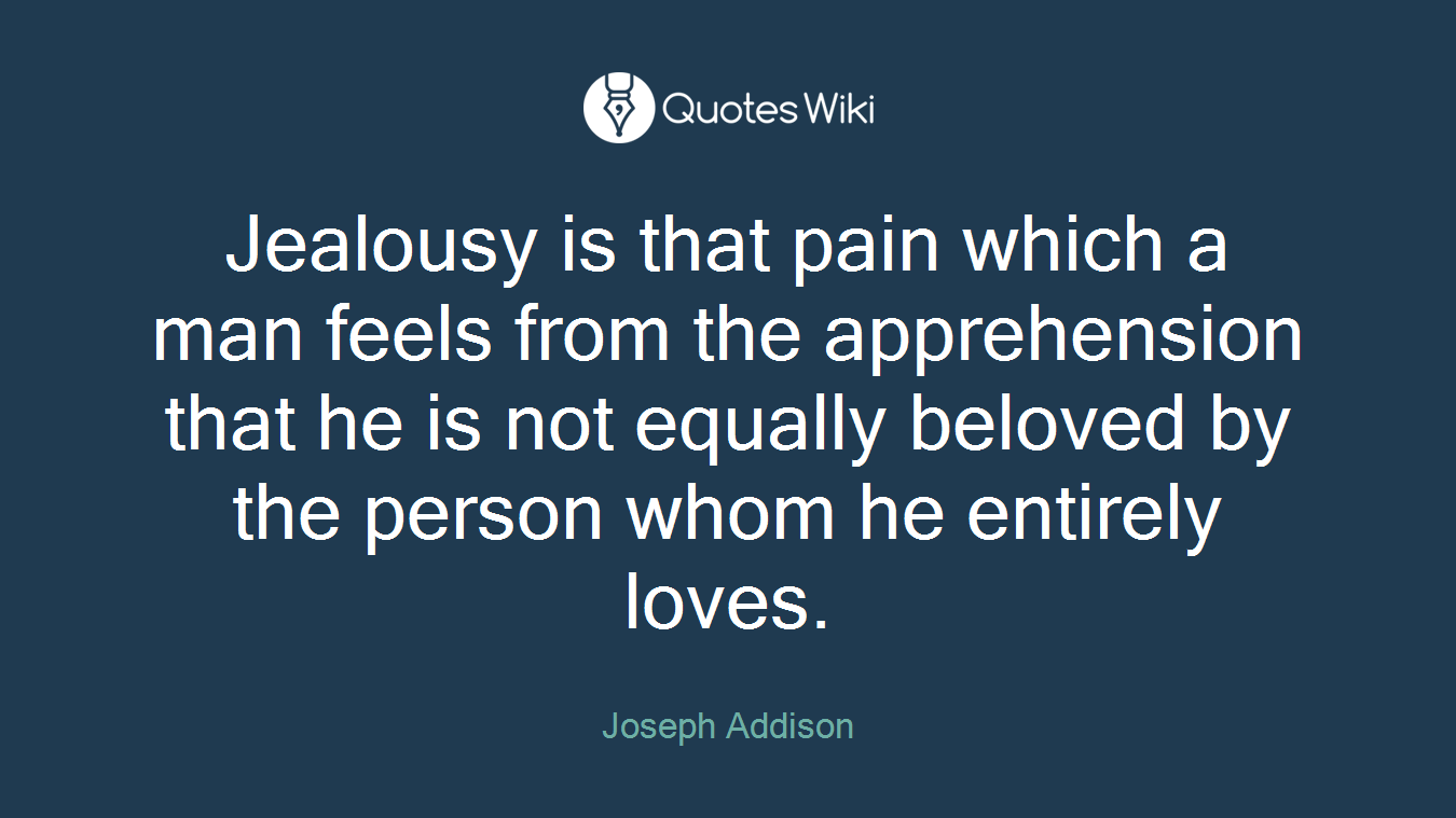Jealousy is that pain which a man feels from the apprehension that he is not equally beloved by the person whom he entirely loves.