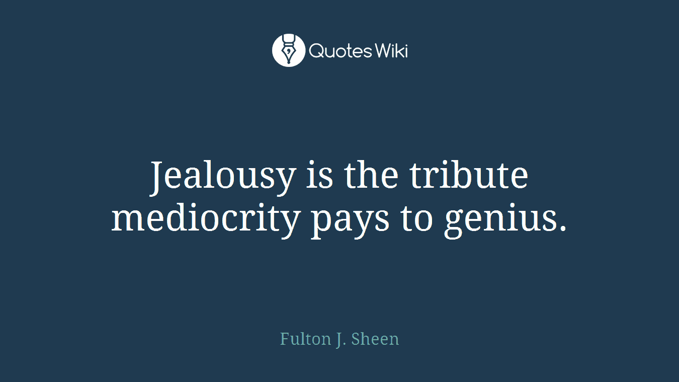 Jealousy is the tribute mediocrity pays to genius.