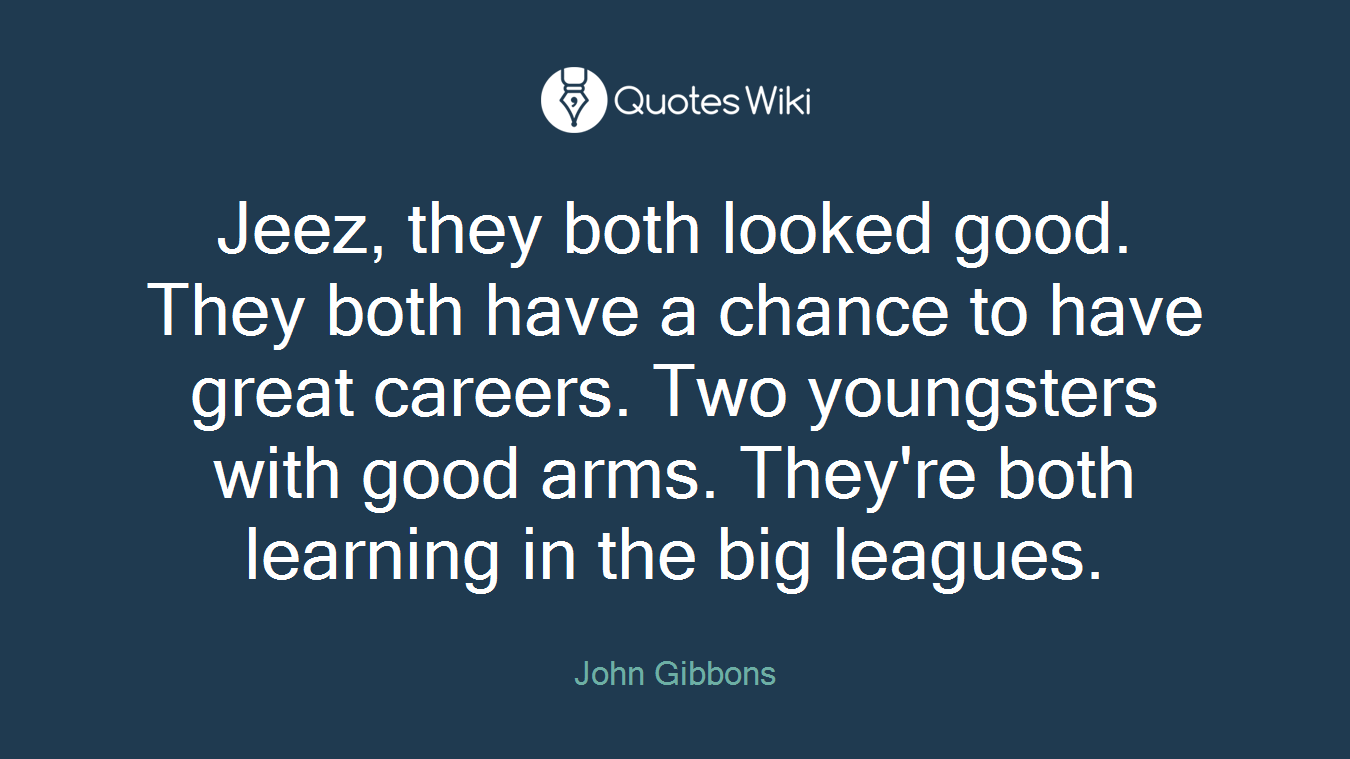 Jeez, they both looked good. They both have a chance to have great careers. Two youngsters with good arms. They're both learning in the big leagues.