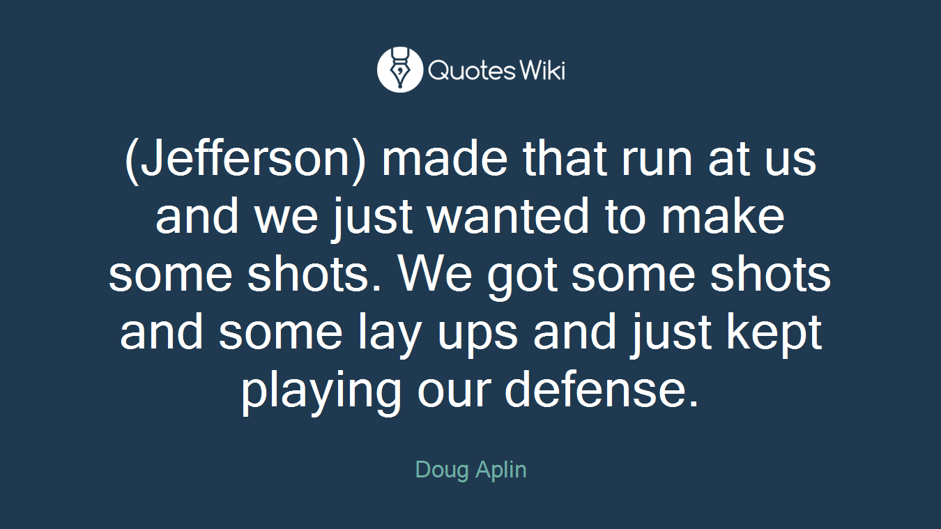 (Jefferson) made that run at us and we just wanted to make some shots. We got some shots and some lay ups and just kept playing our defense.