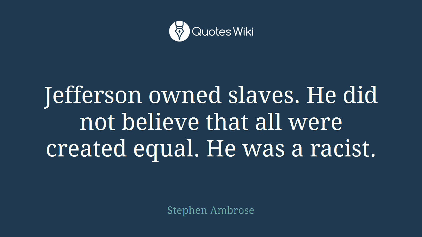 Jefferson owned slaves. He did not believe that all were created equal. He was a racist.