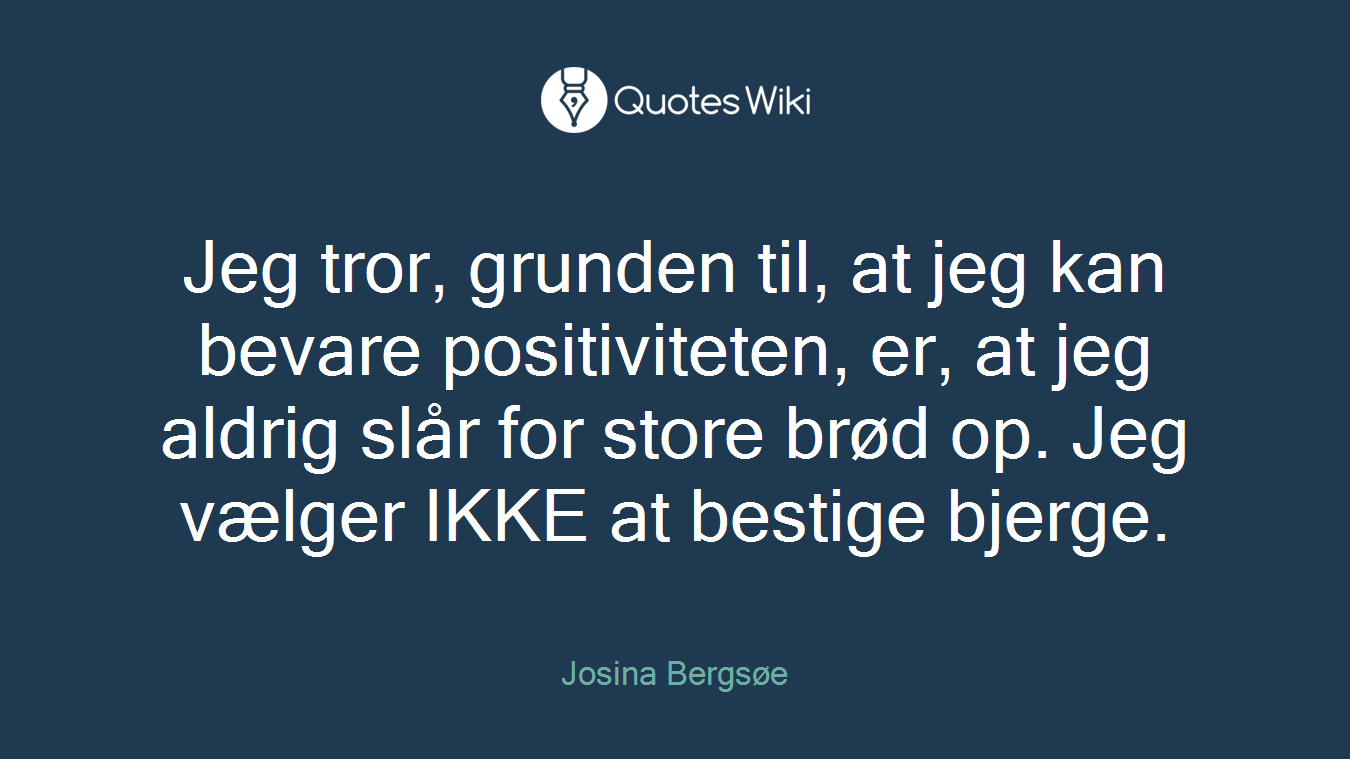 Jeg tror, grunden til, at jeg kan bevare positiviteten, er, at jeg aldrig slår for store brød op. Jeg vælger IKKE at bestige bjerge.