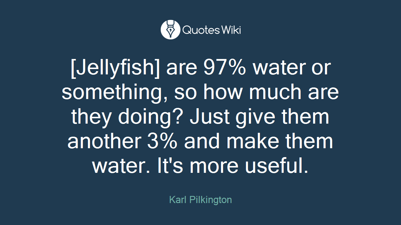 [Jellyfish] are 97% water or something, so how much are they doing? Just give them another 3% and make them water. It's more useful.