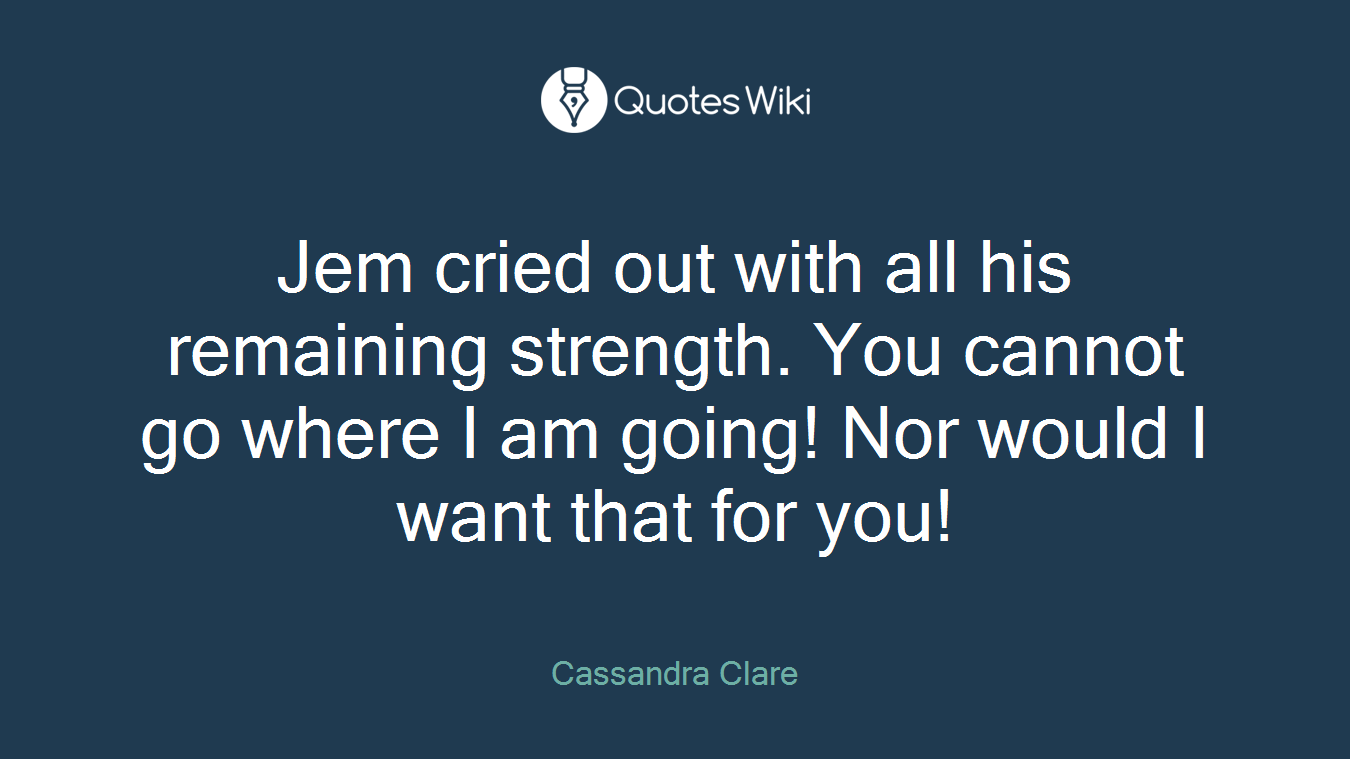 Jem cried out with all his remaining strength. You cannot go where I am going! Nor would I want that for you!