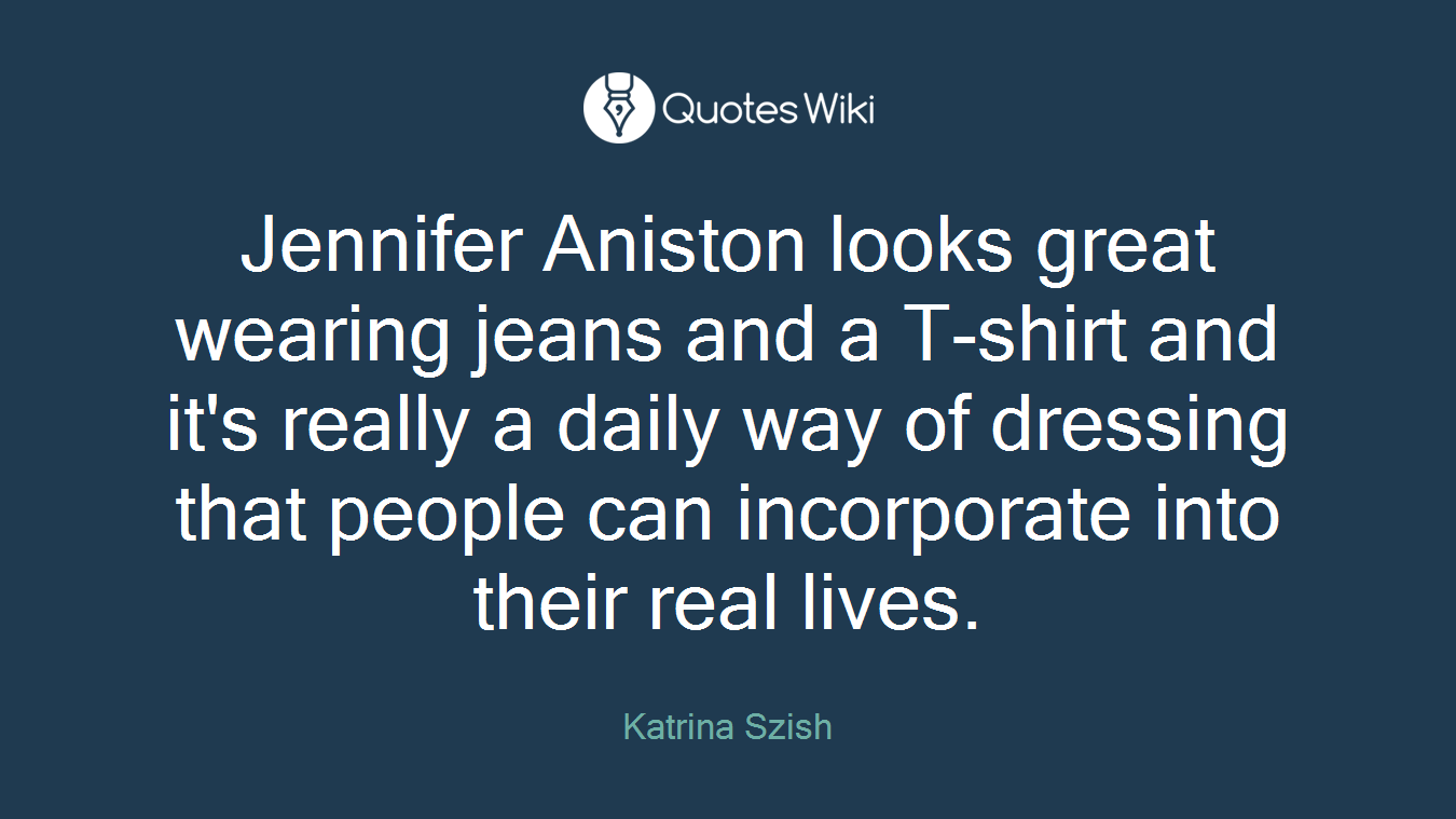 Jennifer Aniston looks great wearing jeans and a T-shirt and it's really a daily way of dressing that people can incorporate into their real lives.
