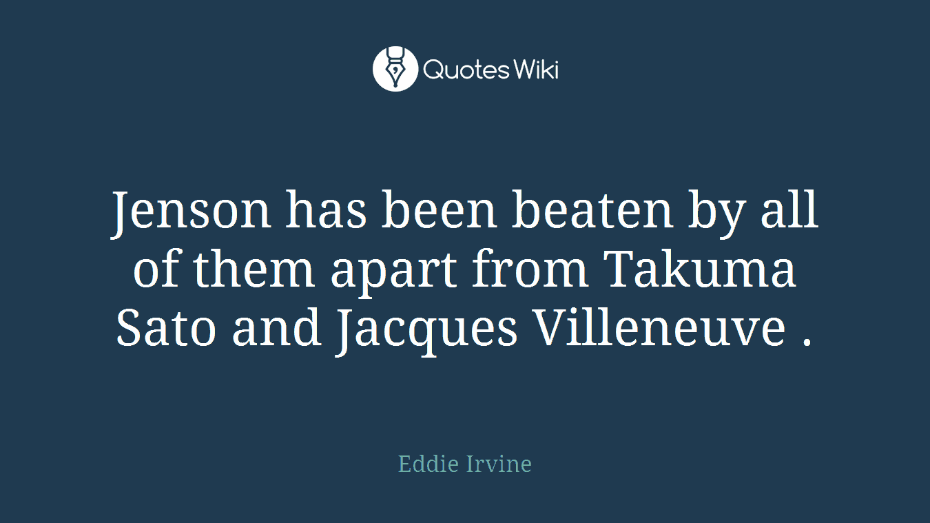 Jenson has been beaten by all of them apart from Takuma Sato and Jacques Villeneuve .