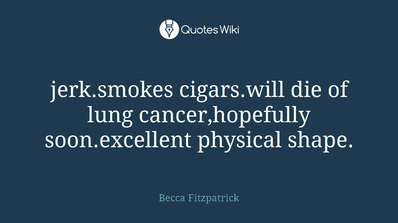 jerk.smokes cigars.will die of lung cancer,hopefully soon.excellent physical shape.