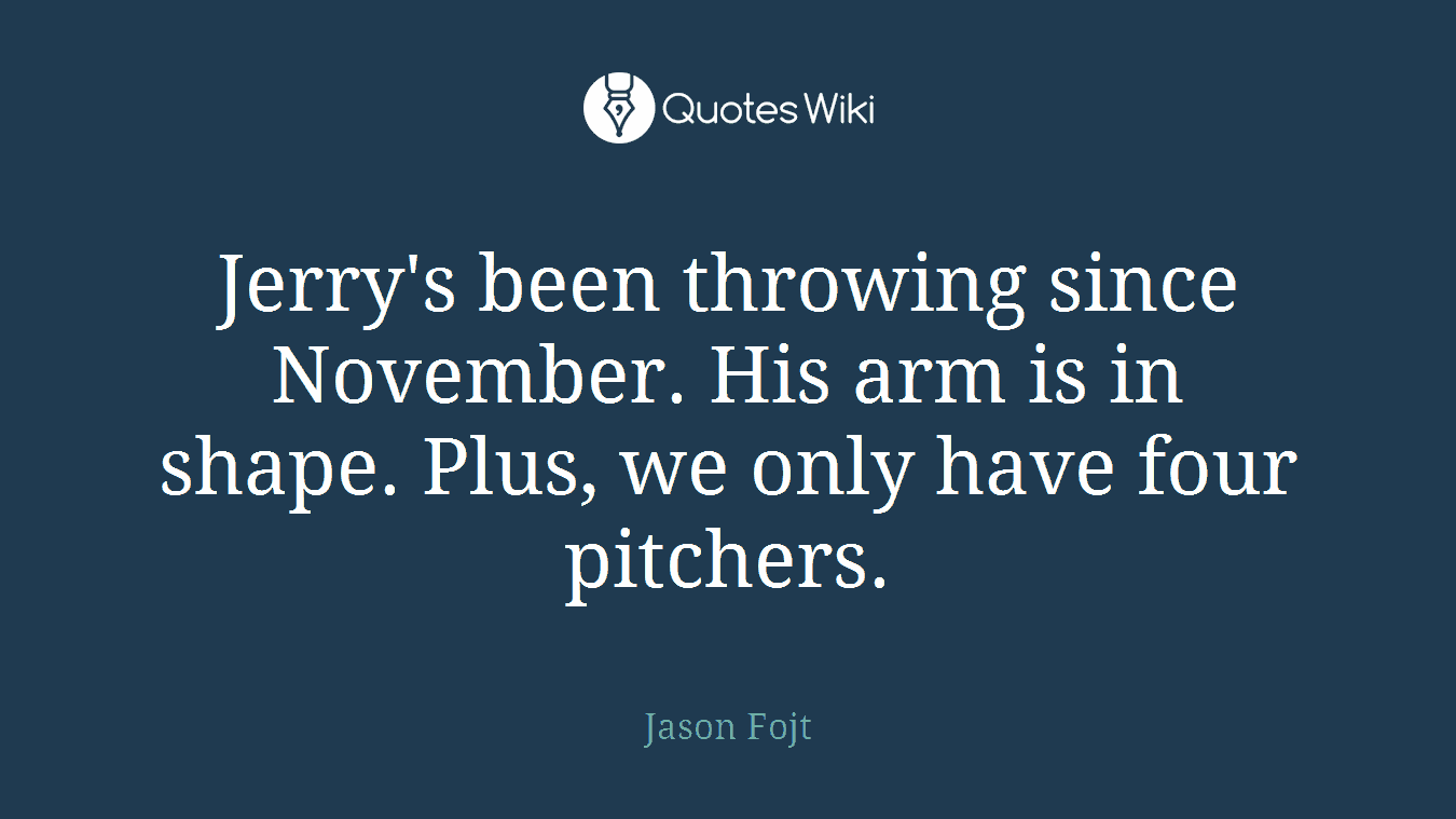 Jerry's been throwing since November. His arm is in shape. Plus, we only have four pitchers.