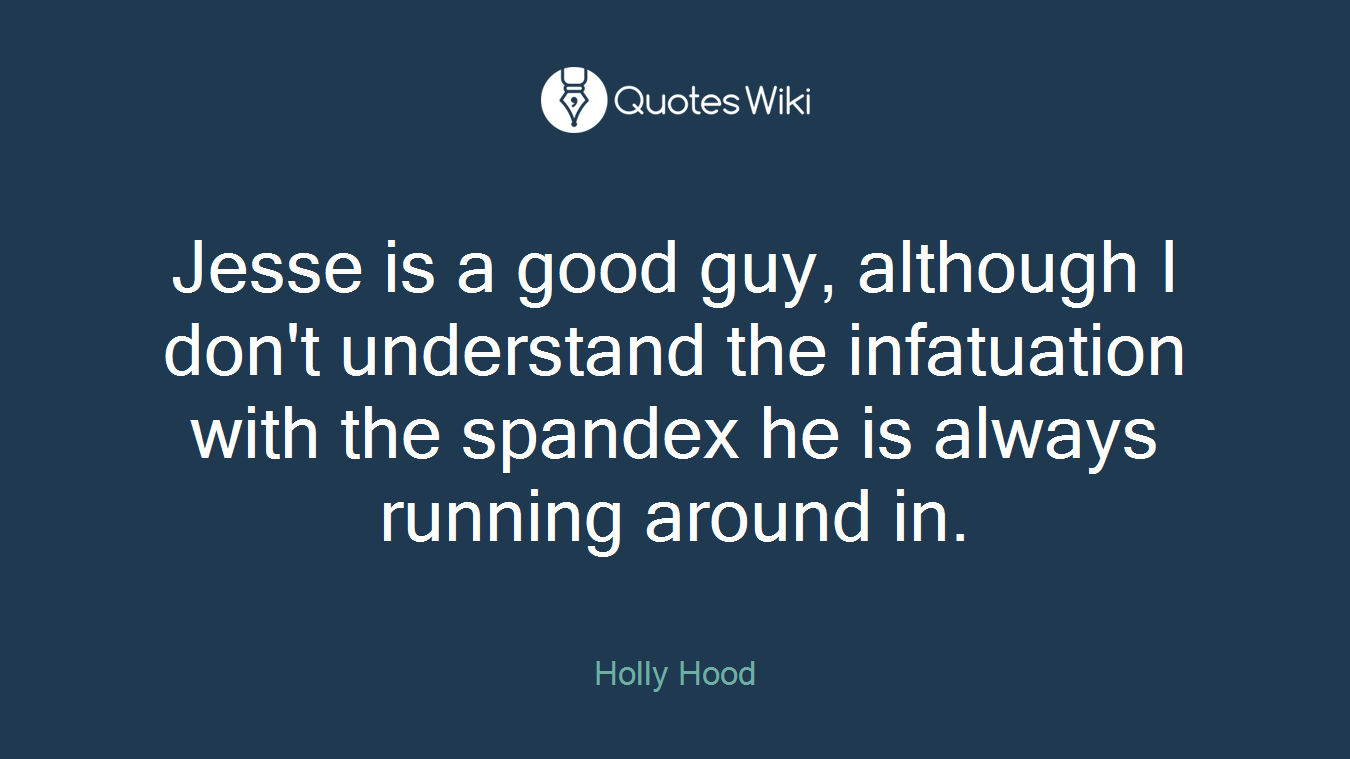 Jesse is a good guy, although I don't understand the infatuation with the spandex he is always running around in.