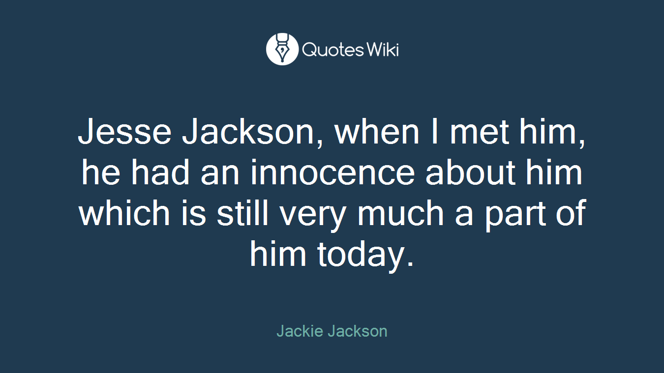 Jesse Jackson, when I met him, he had an innocence about him which is still very much a part of him today.