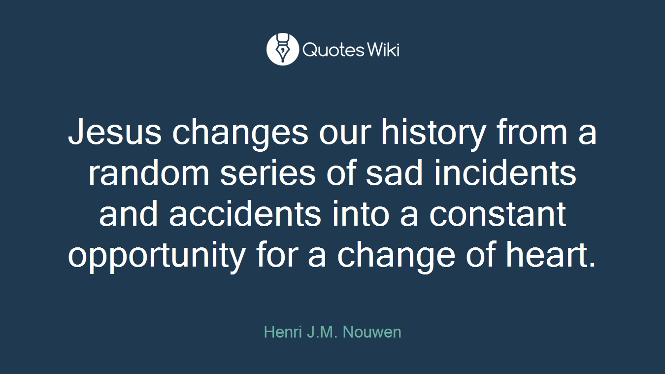 Jesus changes our history from a random series of sad incidents and accidents into a constant opportunity for a change of heart.