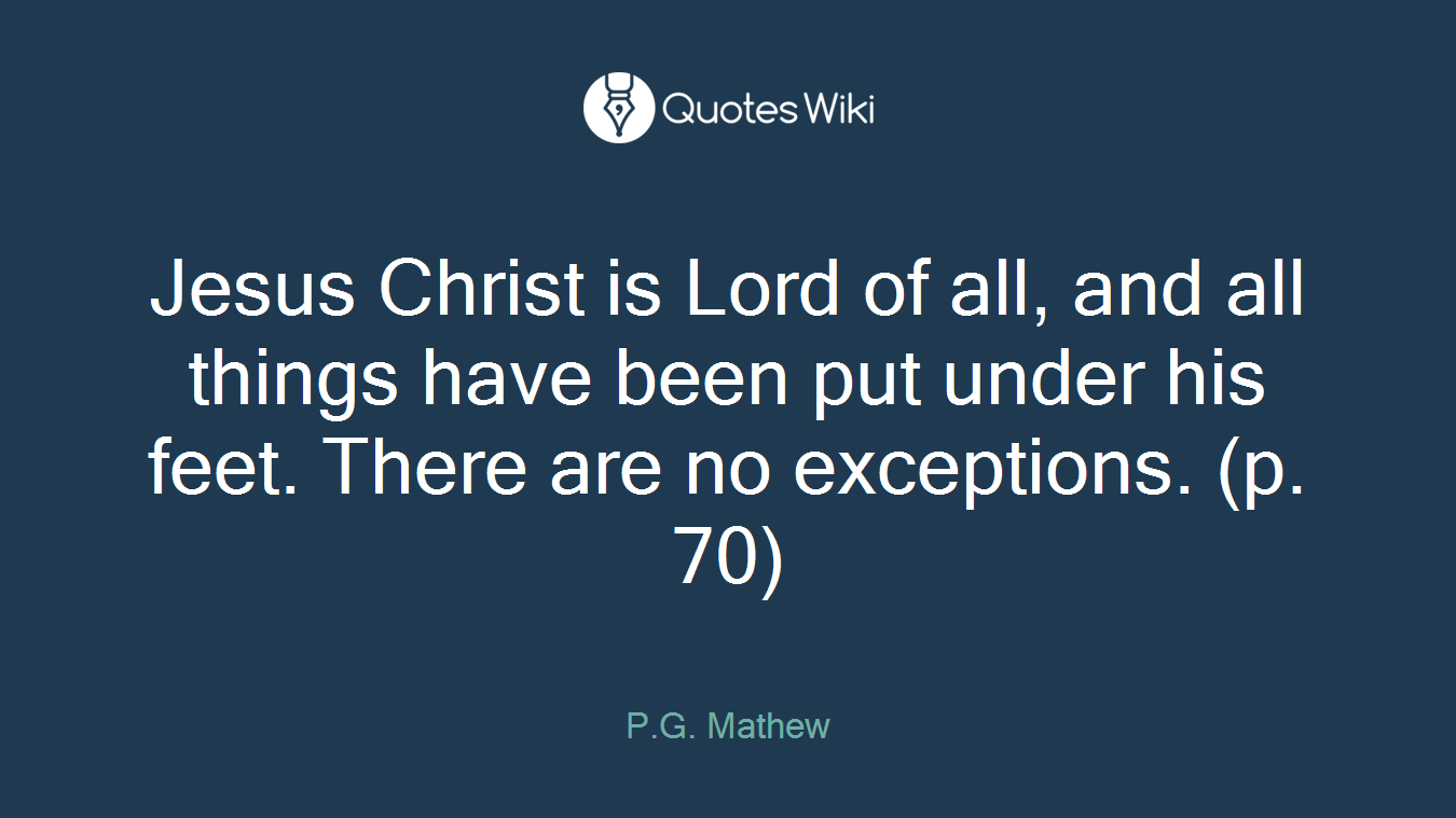 Jesus Christ is Lord of all, and all things have been put under his feet. There are no exceptions. (p. 70)