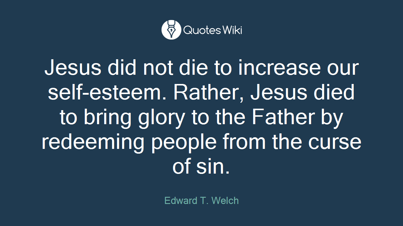 Jesus did not die to increase our self-esteem. Rather, Jesus died to bring glory to the Father by redeeming people from the curse of sin.