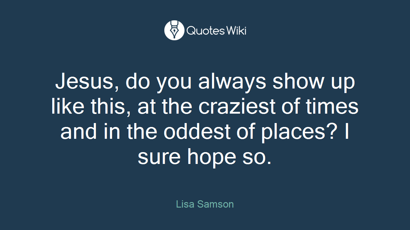 Jesus, do you always show up like this, at the craziest of times and in the oddest of places? I sure hope so.
