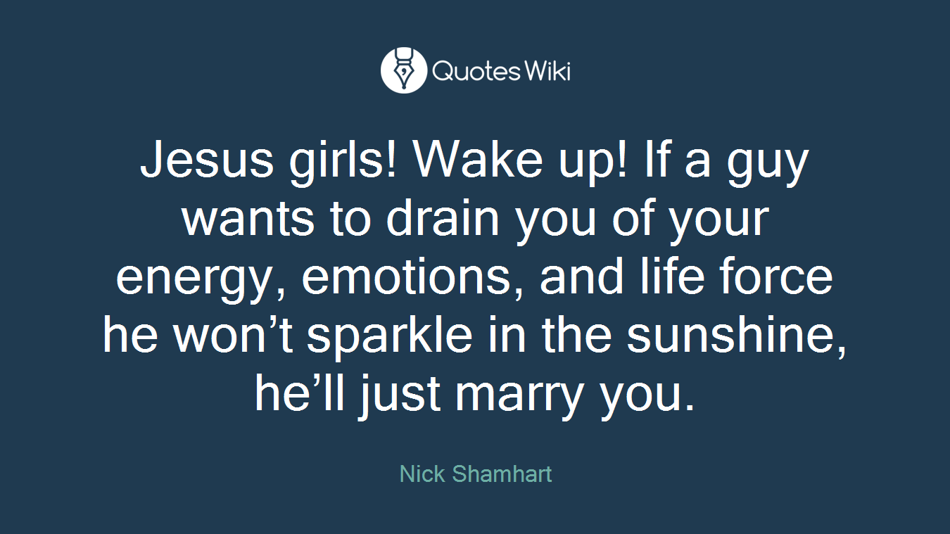 Jesus girls! Wake up! If a guy wants to drain you of your energy, emotions, and life force he won’t sparkle in the sunshine, he’ll just marry you.