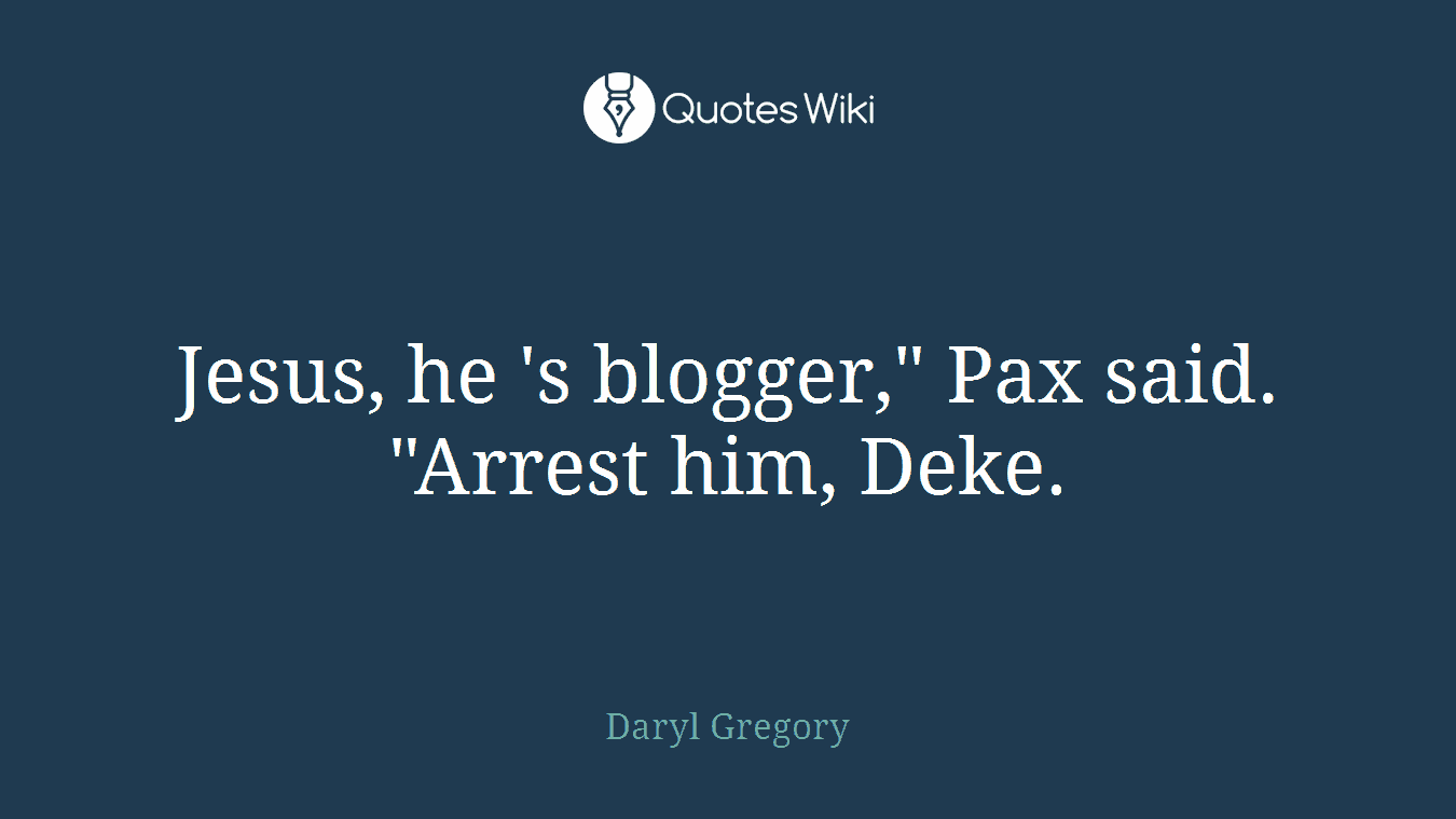 Jesus, he 's blogger," Pax said. "Arrest him, Deke.