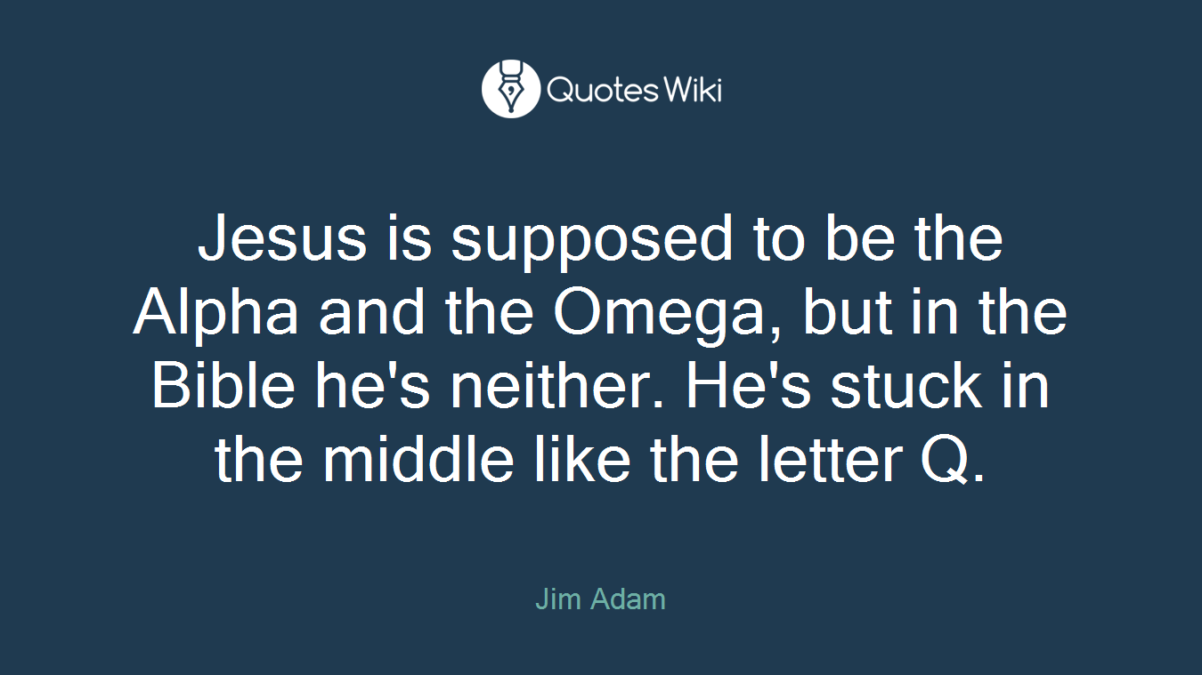 Jesus is supposed to be the Alpha and the Omega, but in the Bible he's neither. He's stuck in the middle like the letter Q.