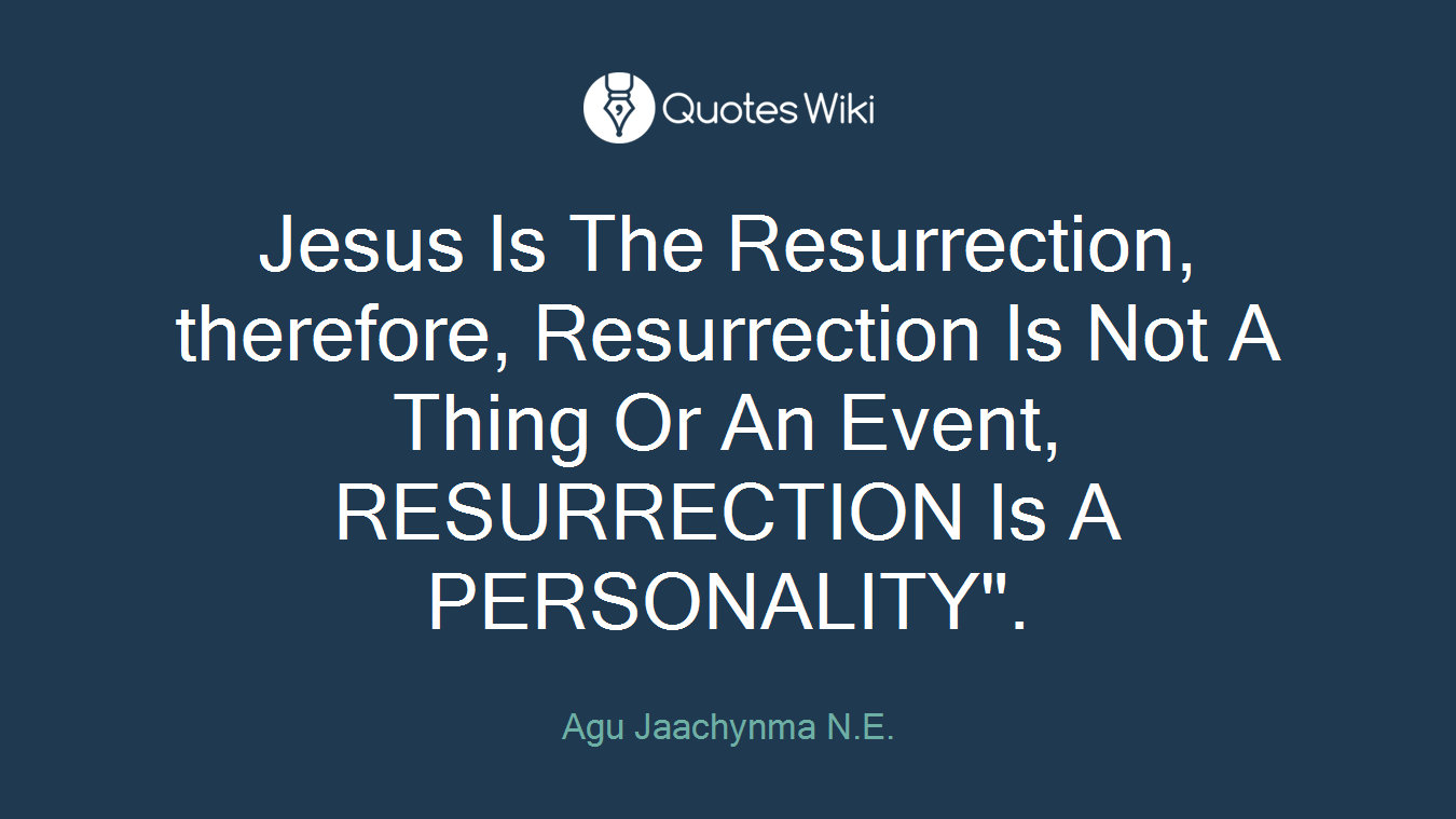 Jesus Is The Resurrection, therefore, Resurrection Is Not A Thing Or An Event, RESURRECTION Is A PERSONALITY".