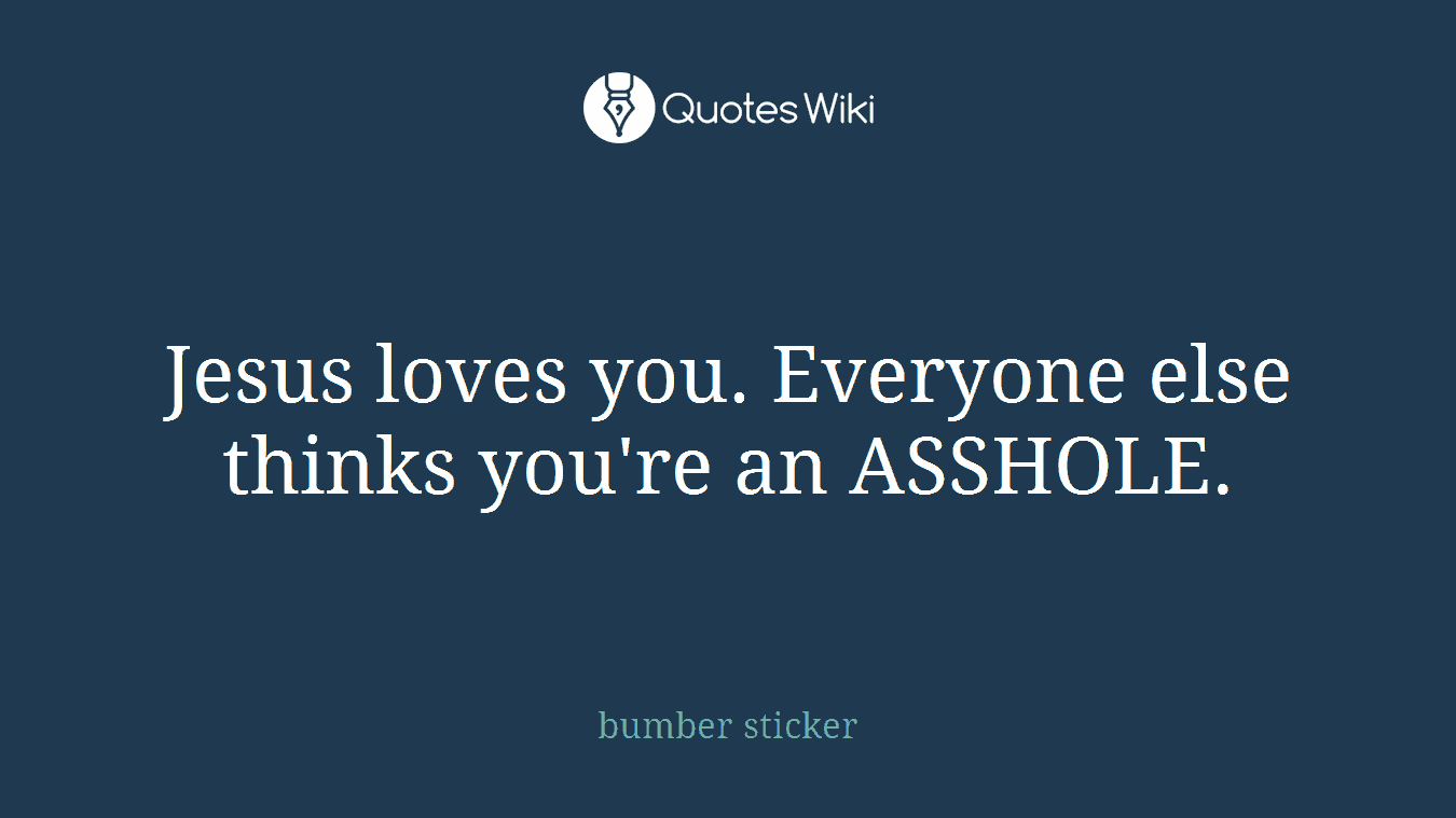 Jesus loves you. Everyone else thinks you're an ASSHOLE.