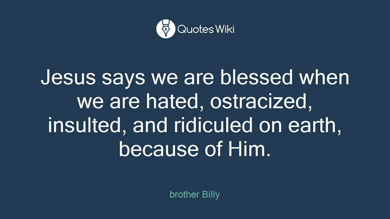 Jesus says we are blessed when we are hated, ostracized, insulted, and ridiculed on earth, because of Him.