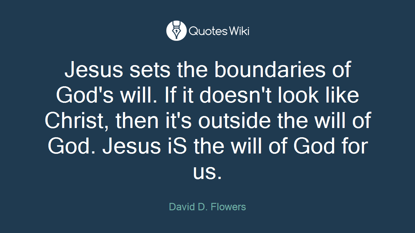 Jesus sets the boundaries of God's will. If it doesn't look like Christ, then it's outside the will of God. Jesus iS the will of God for us.