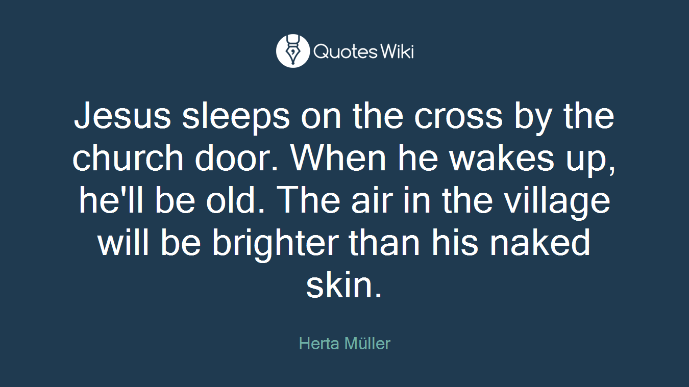 Jesus sleeps on the cross by the church door. When he wakes up, he'll be old. The air in the village will be brighter than his naked skin.