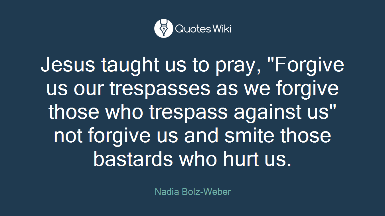 Jesus taught us to pray, "Forgive us our trespasses as we forgive those who trespass against us" not forgive us and smite those bastards who hurt us.