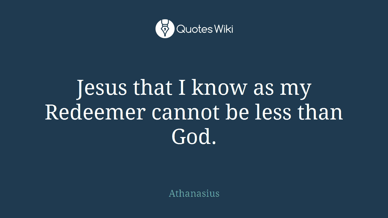 Jesus that I know as my Redeemer cannot be less than God.