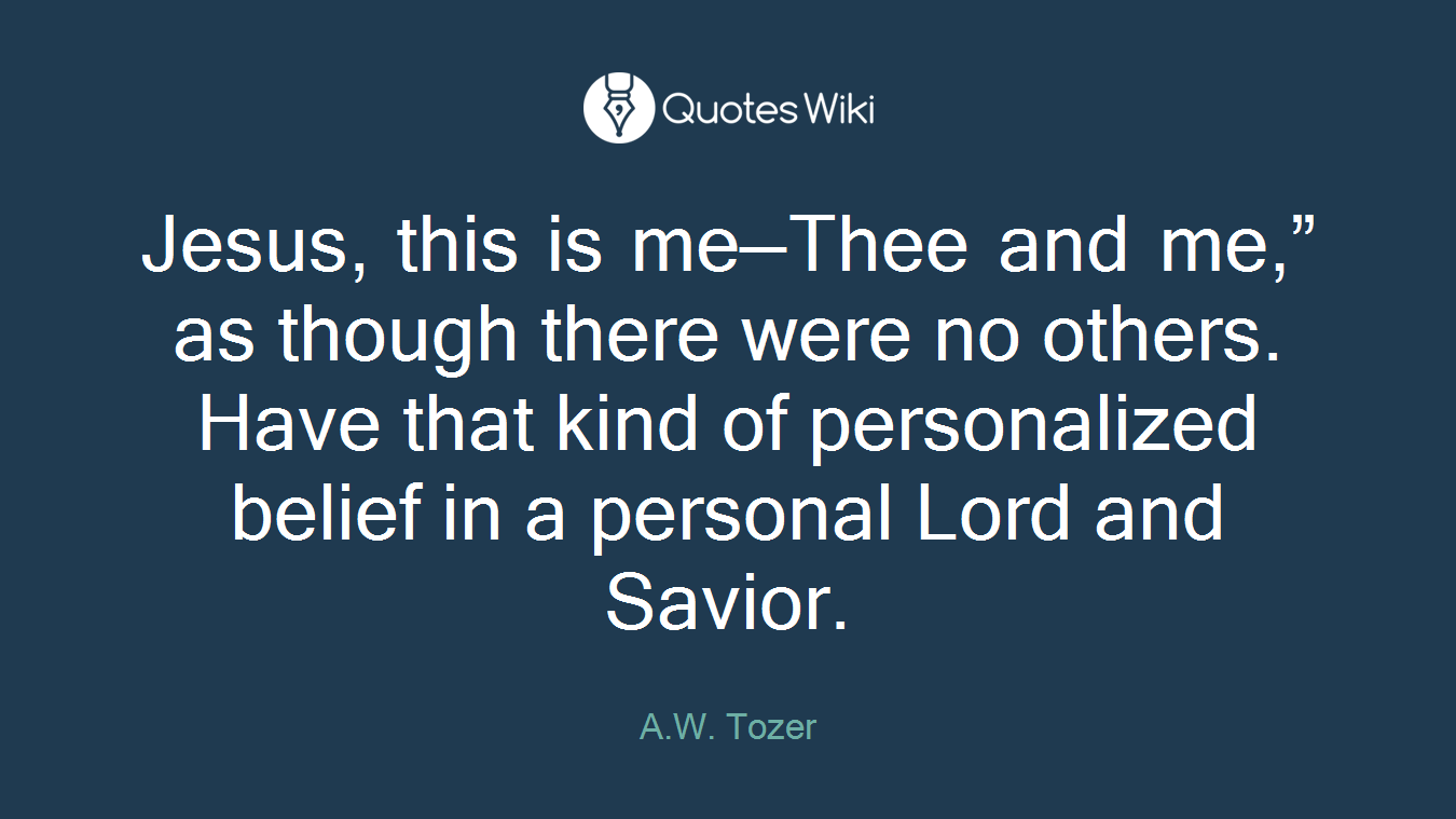 Jesus, this is me—Thee and me,” as though there were no others. Have that kind of personalized belief in a personal Lord and Savior.