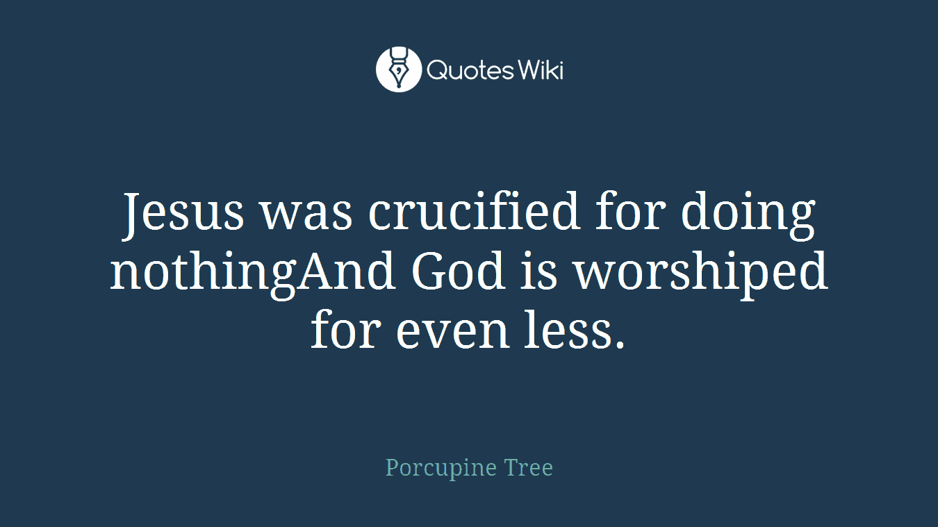 Jesus was crucified for doing nothingAnd God is worshiped for even less.