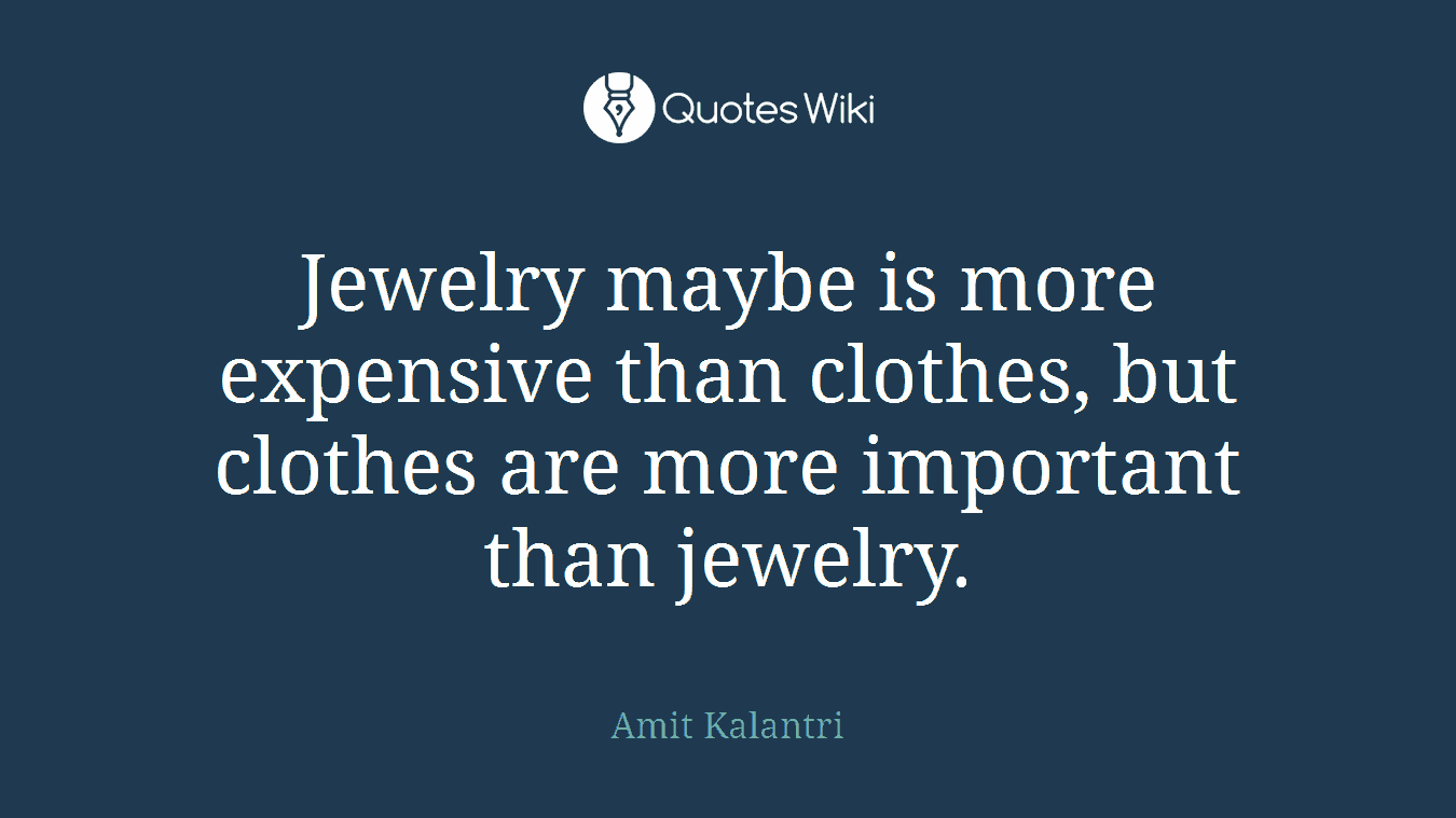 Jewelry maybe is more expensive than clothes, but clothes are more important than jewelry.