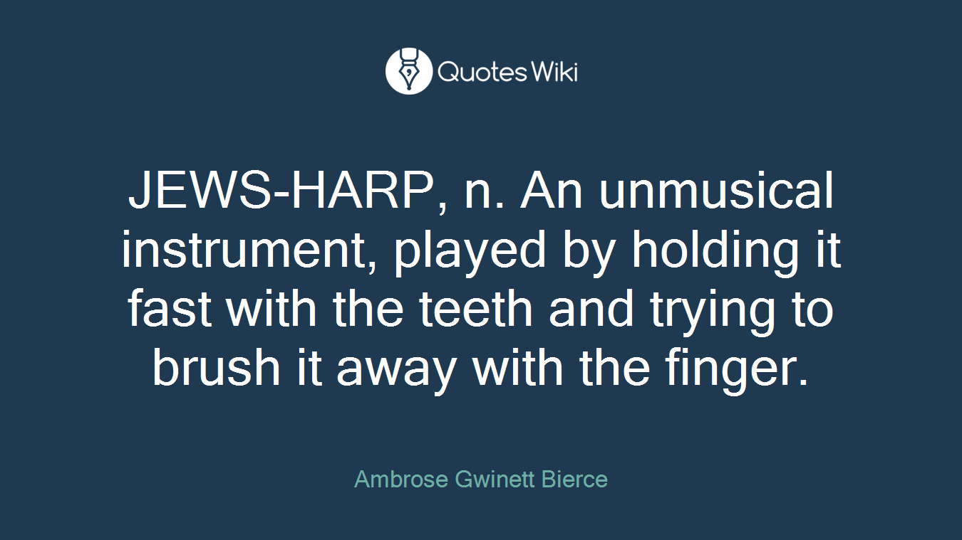 JEWS-HARP, n. An unmusical instrument, played by holding it fast with the teeth and trying to brush it away with the finger.