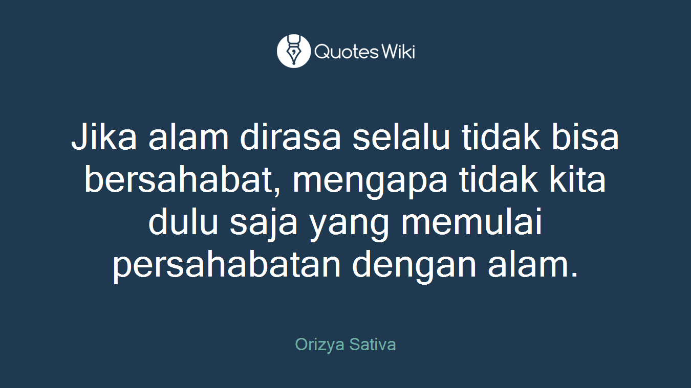 Jika alam dirasa selalu tidak bisa bersahabat, mengapa tidak kita dulu saja yang memulai persahabatan dengan alam.
