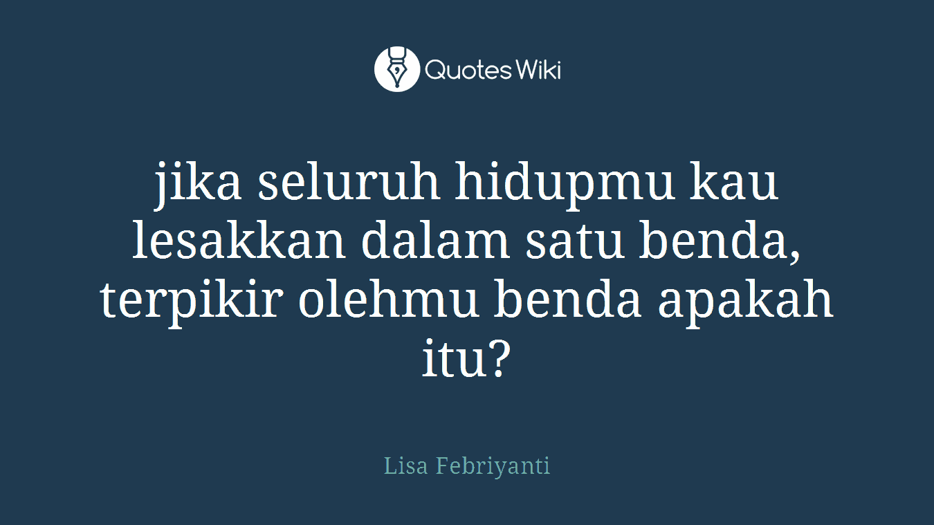 jika seluruh hidupmu kau lesakkan dalam satu benda, terpikir olehmu benda apakah itu?