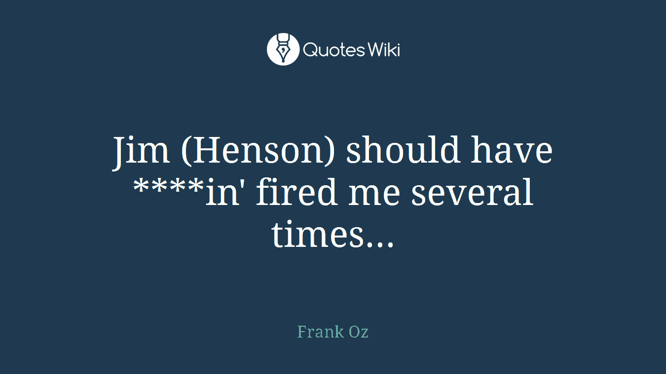 Jim (Henson) should have ****in' fired me several times...