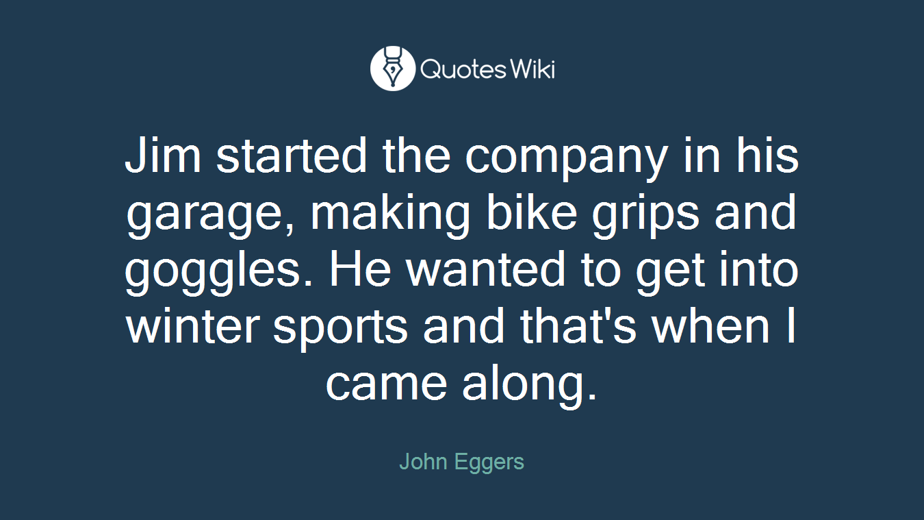 Jim started the company in his garage, making bike grips and goggles. He wanted to get into winter sports and that's when I came along.