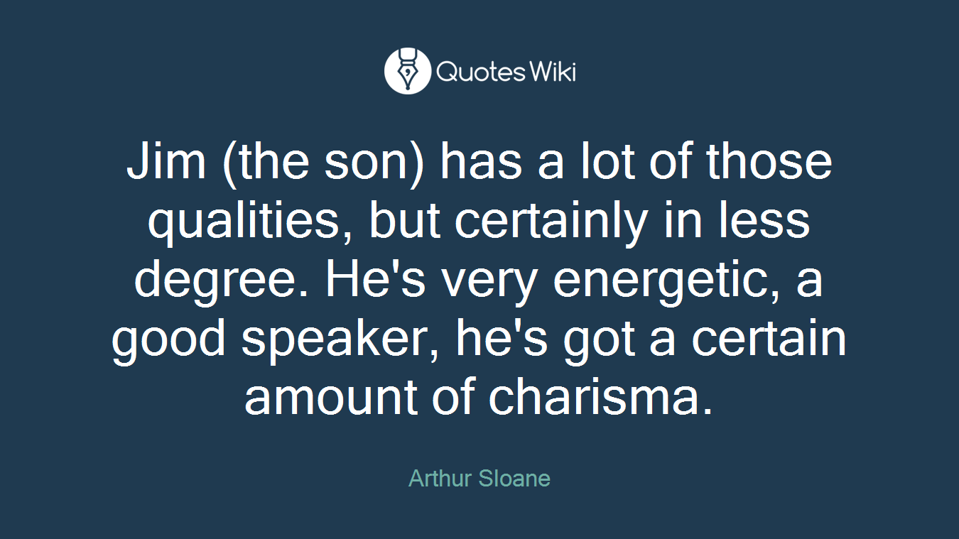 Jim (the son) has a lot of those qualities, but certainly in less degree. He's very energetic, a good speaker, he's got a certain amount of charisma.
