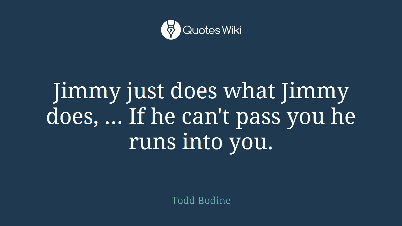 Jimmy just does what Jimmy does, ... If he can't pass you he runs into you.