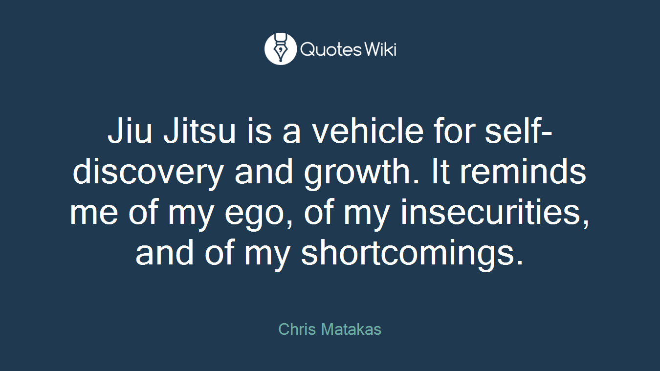 Jiu Jitsu is a vehicle for self-discovery and growth. It reminds me of my ego, of my insecurities, and of my shortcomings.