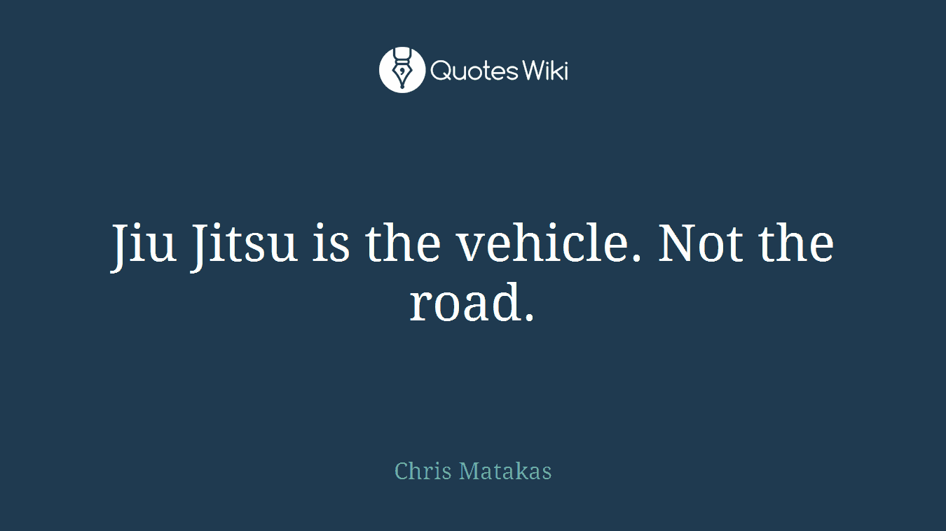 Jiu Jitsu is the vehicle. Not the road.
